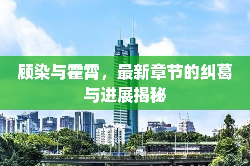 顾染与霍霄，最新章节的纠葛与进展揭秘