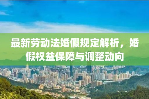 最新劳动法婚假规定解析，婚假权益保障与调整动向