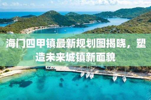 海门四甲镇最新规划图揭晓，塑造未来城镇新面貌