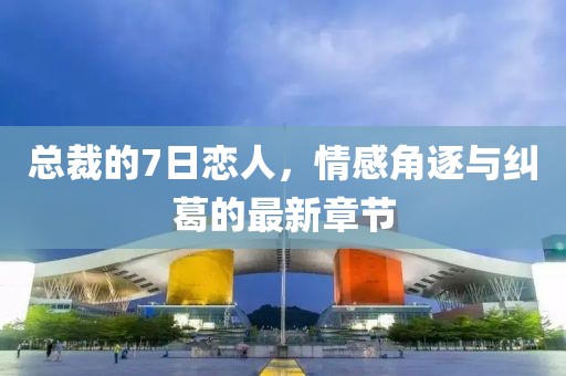 总裁的7日恋人，情感角逐与纠葛的最新章节