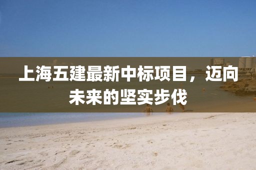 上海五建最新中标项目，迈向未来的坚实步伐