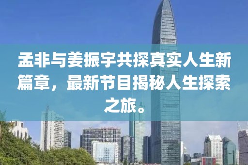 孟非与姜振宇共探真实人生新篇章，最新节目揭秘人生探索之旅。