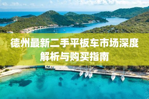 德州最新二手平板车市场深度解析与购买指南