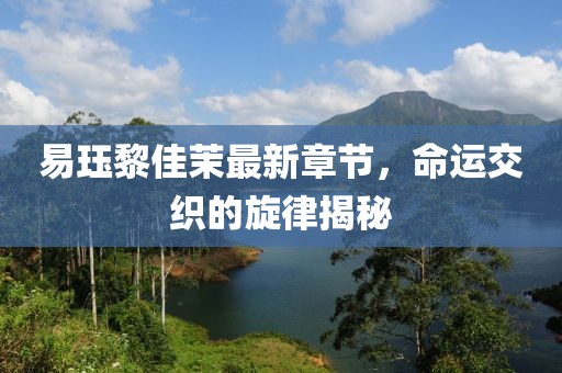易珏黎佳茉最新章节，命运交织的旋律揭秘