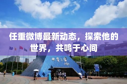 任重微博最新动态，探索他的世界，共鸣于心间