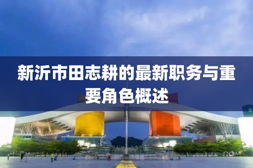 新沂市田志耕的最新职务与重要角色概述