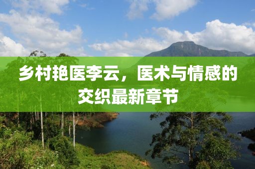 乡村艳医李云，医术与情感的交织最新章节