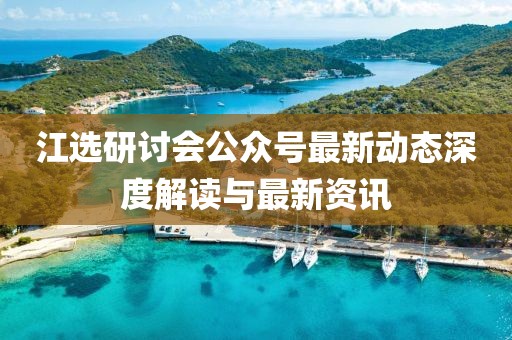 江选研讨会公众号最新动态深度解读与最新资讯