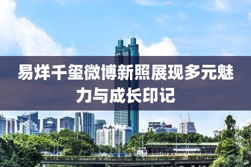 易烊千玺微博新照展现多元魅力与成长印记