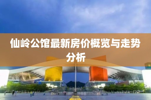 仙岭公馆最新房价概览与走势分析