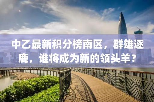 中乙最新积分榜南区，群雄逐鹿，谁将成为新的领头羊？
