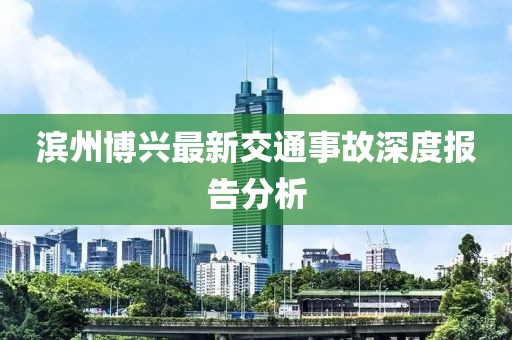滨州博兴最新交通事故深度报告分析