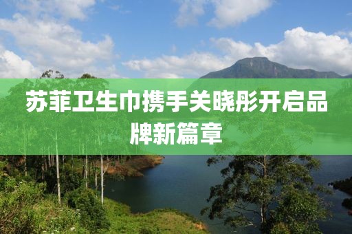 苏菲卫生巾携手关晓彤开启品牌新篇章