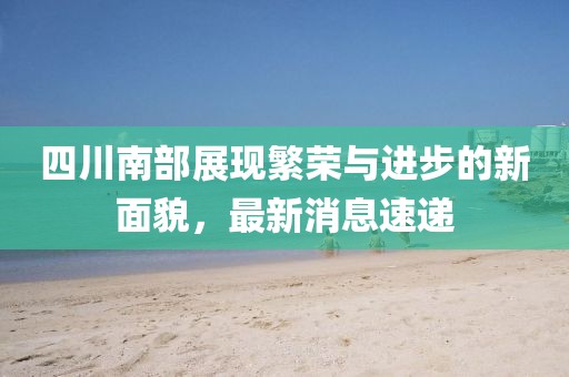 四川南部展现繁荣与进步的新面貌，最新消息速递