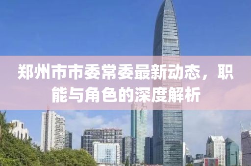 郑州市市委常委最新动态，职能与角色的深度解析