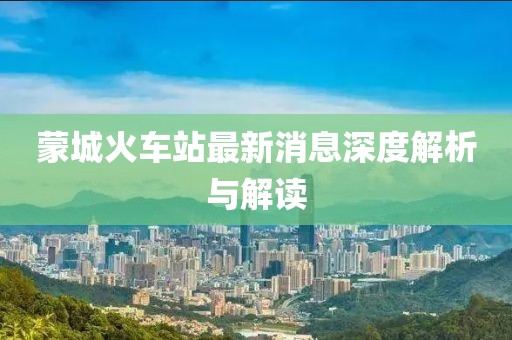 蒙城火车站最新消息深度解析与解读