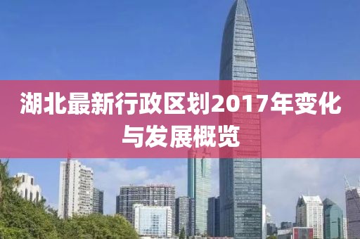湖北最新行政区划2017年变化与发展概览