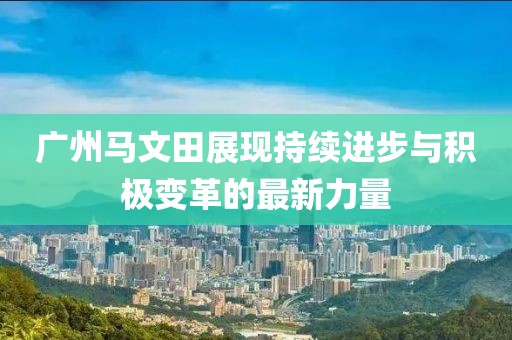广州马文田展现持续进步与积极变革的最新力量