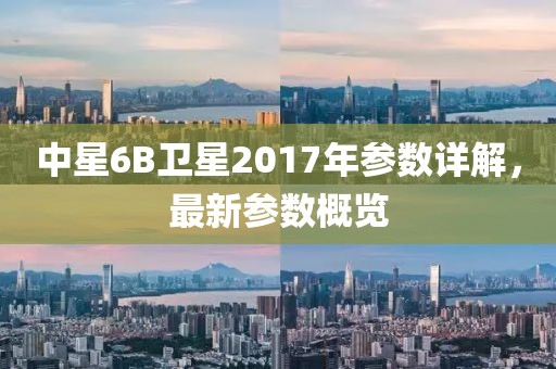 中星6B卫星2017年参数详解，最新参数概览