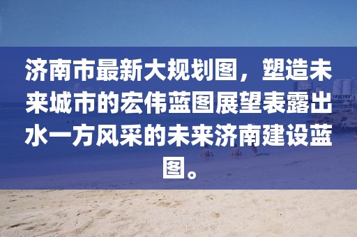 济南市最新大规划图，塑造未来城市的宏伟蓝图展望表露出水一方风采的未来济南建设蓝图。